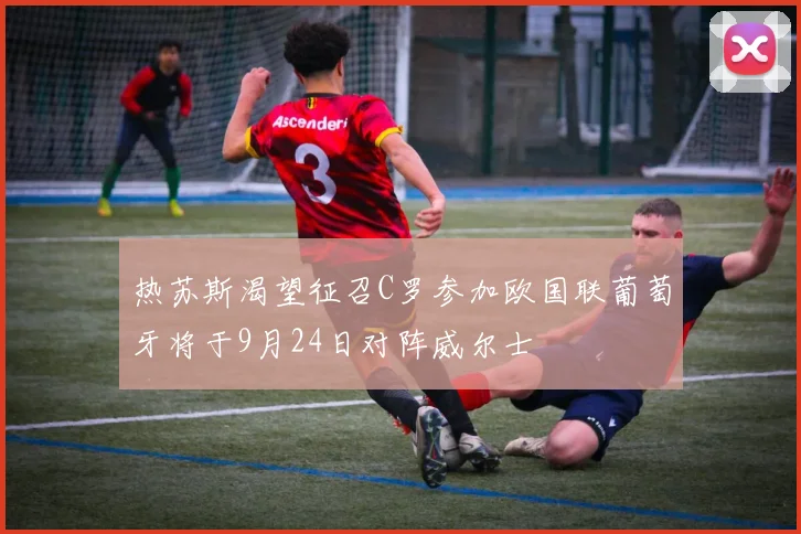 热苏斯渴望征召C罗参加欧国联葡萄牙将于9月24日对阵威尔士