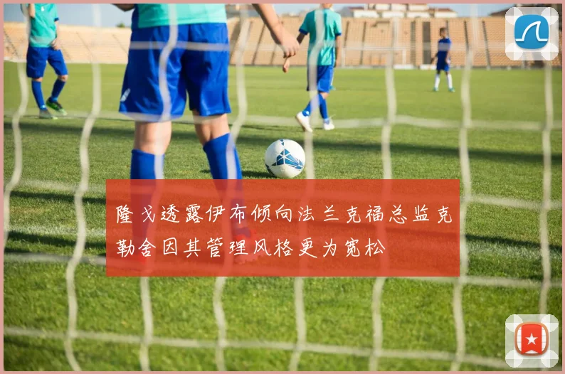 隆戈透露伊布倾向法兰克福总监克勒舍因其管理风格更为宽松