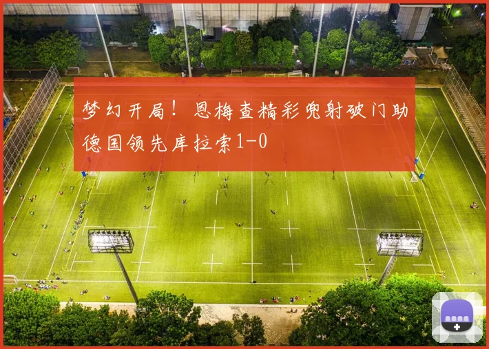 梦幻开局！恩梅查精彩兜射破门助德国领先库拉索1-0
