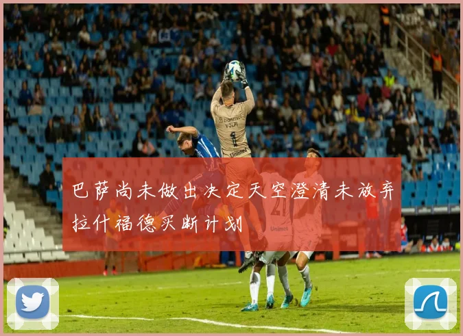 巴萨尚未做出决定天空澄清未放弃拉什福德买断计划