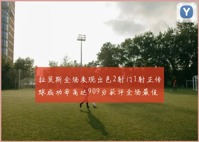拉莫斯全场表现出色2射门1射正传球成功率高达909分获评全场最佳