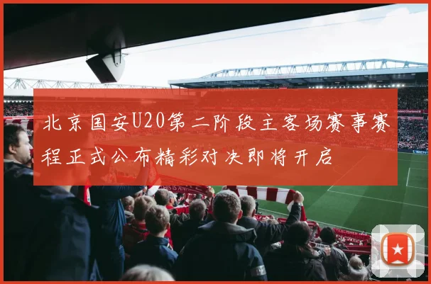 北京国安U20第二阶段主客场赛事赛程正式公布精彩对决即将开启