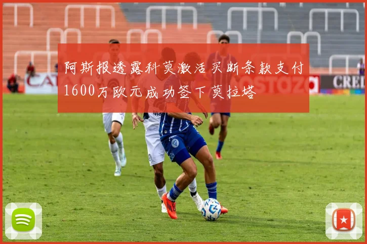 阿斯报透露科莫激活买断条款支付1600万欧元成功签下莫拉塔
