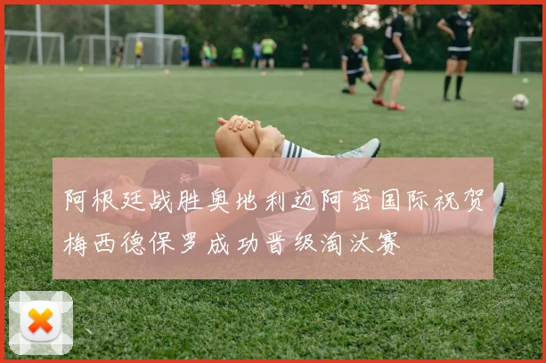 阿根廷战胜奥地利迈阿密国际祝贺梅西德保罗成功晋级淘汰赛