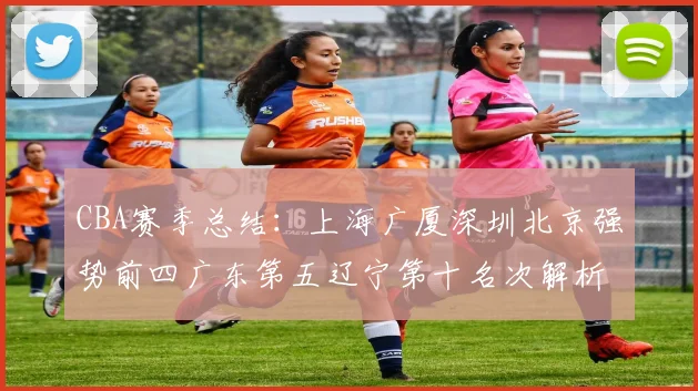 CBA赛季总结：上海广厦深圳北京强势前四广东第五辽宁第十名次解析