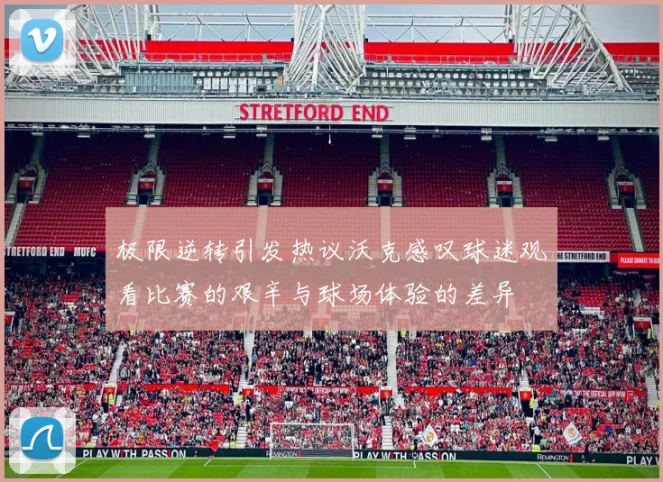极限逆转引发热议沃克感叹球迷观看比赛的艰辛与球场体验的差异