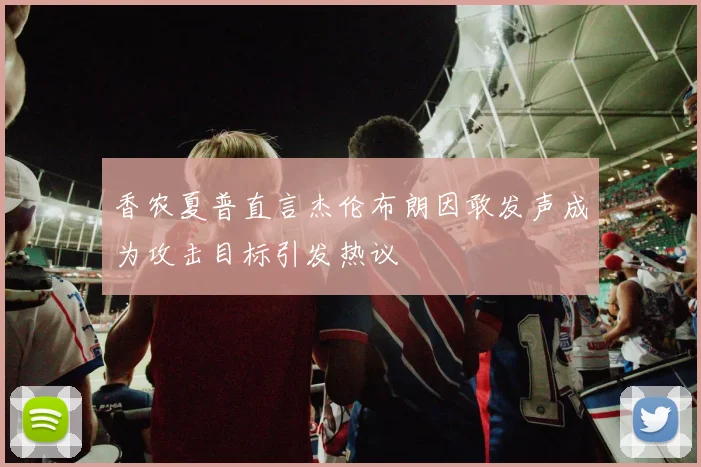 香农夏普直言杰伦布朗因敢发声成为攻击目标引发热议