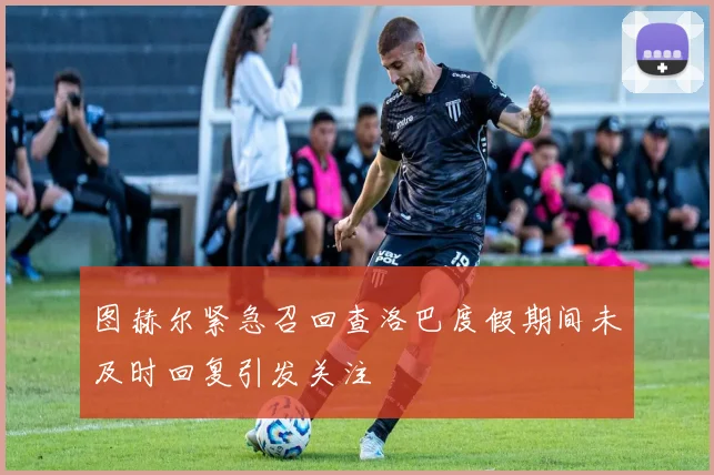图赫尔紧急召回查洛巴度假期间未及时回复引发关注